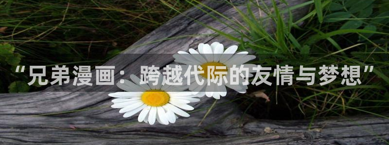 奇漫屋漫画免费下拉式在线观看：“兄弟漫画：跨越代际的友情与梦想”