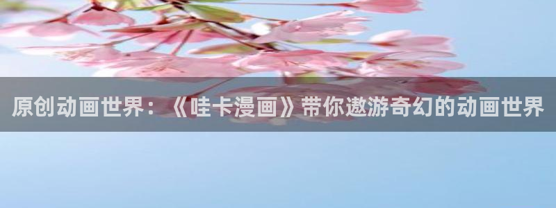 破云漫画下拉式奇漫屋：原创动画世界：《哇卡漫画》带你遨游奇幻的动画世界