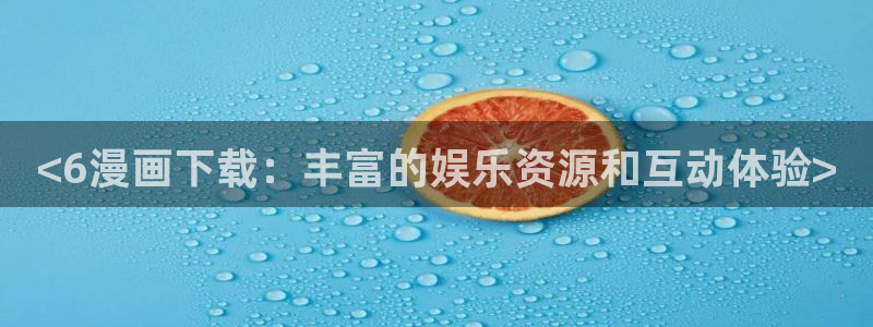 奇漫屋免费官方网站：<6漫画下载：丰富的娱乐资源和互动体验>
