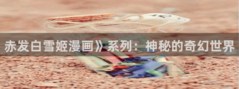 101宠物恋人漫画免费下拉式奇漫屋：赤发白雪姬漫画》系列：神秘的奇幻世界