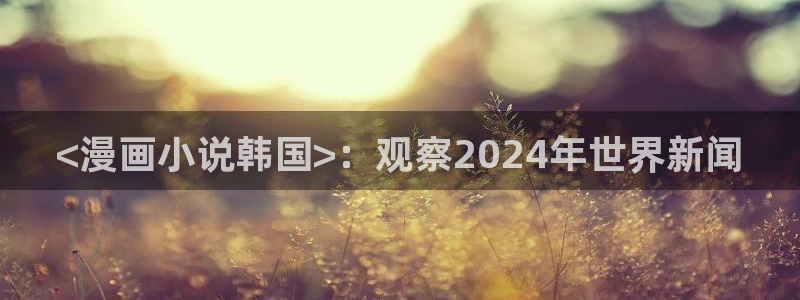 漫画免费版在线阅读免费观看奇漫屋：<漫画小说韩国>：观察2024年世界新闻
