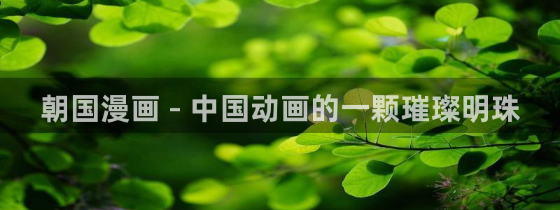 漫画(下拉式)奇漫屋：朝国漫画 - 中国动画的一颗璀璨明珠