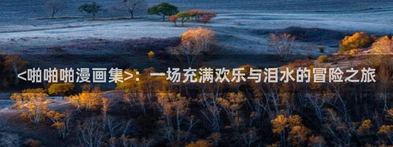 元尊奇漫屋漫画：<啪啪啪漫画集>：一场充满欢乐与泪水的冒险之旅