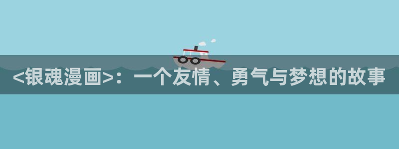 奇漫屋漫画下拉：<银魂漫画>：一个友情、勇气与梦想的故事