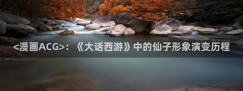似锦漫画免费下拉式奇漫屋：<漫画ACG>：《大话西游》中的仙子形象演变历程