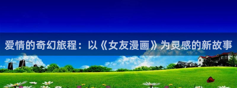 奇漫屋漫画网：爱情的奇幻旅程：以《女友漫画》为灵感的新故事