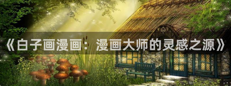 洞洞杂货店漫画免费下拉式奇漫屋漫画：《白子画漫画：漫画大师的灵感之源》